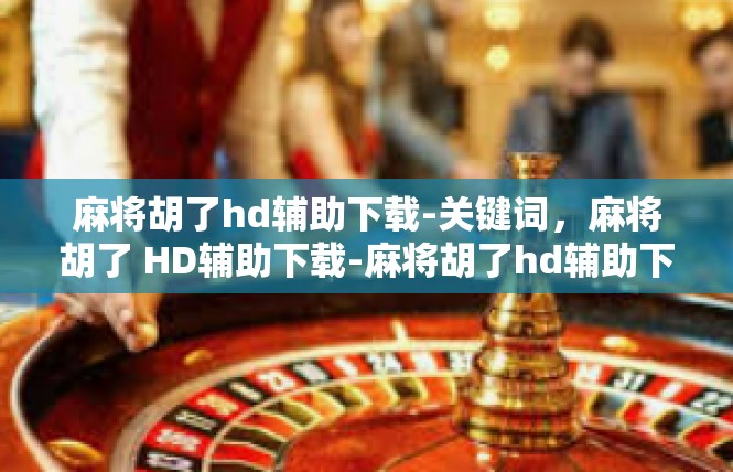 麻将胡了hd辅助下载-关键词，麻将胡了 HD辅助下载-麻将胡了hd辅助下载