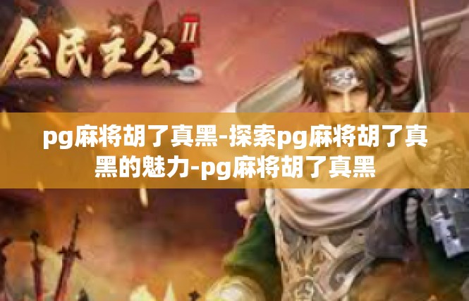 pg麻将胡了真黑-探索pg麻将胡了真黑的魅力-pg麻将胡了真黑