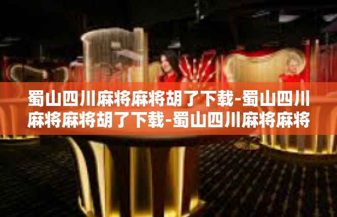 蜀山四川麻将麻将胡了下载-蜀山四川麻将麻将胡了下载-蜀山四川麻将麻将胡了下载