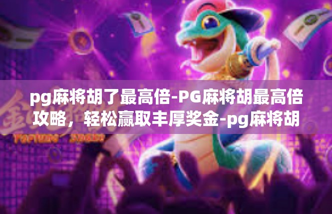 pg麻将胡了最高倍-PG麻将胡最高倍攻略，轻松赢取丰厚奖金-pg麻将胡了最高倍