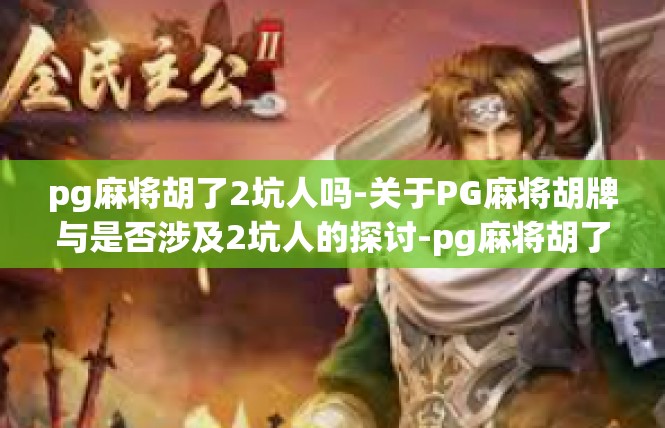 pg麻将胡了2坑人吗-关于PG麻将胡牌与是否涉及2坑人的探讨-pg麻将胡了2坑人吗