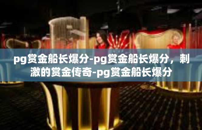 pg赏金船长爆分-pg赏金船长爆分，刺激的赏金传奇-pg赏金船长爆分