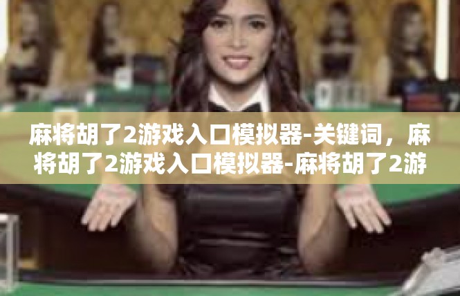 麻将胡了2游戏入口模拟器-关键词，麻将胡了2游戏入口模拟器-麻将胡了2游戏入口模拟器