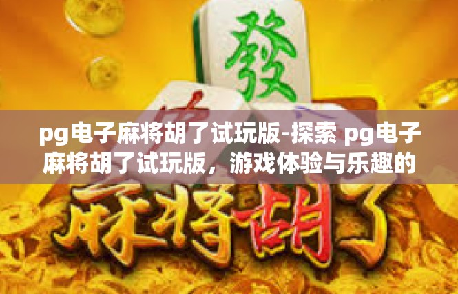 pg电子麻将胡了试玩版-探索 pg电子麻将胡了试玩版，游戏体验与乐趣的双重体验-pg电子麻将胡了试玩版