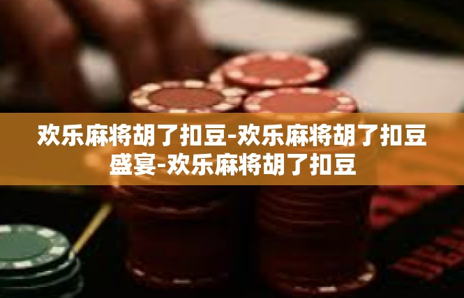 欢乐麻将胡了扣豆-欢乐麻将胡了扣豆盛宴-欢乐麻将胡了扣豆