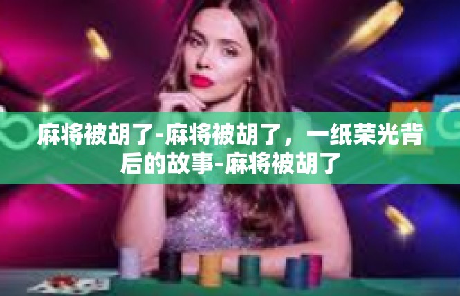 麻将被胡了-麻将被胡了，一纸荣光背后的故事-麻将被胡了
