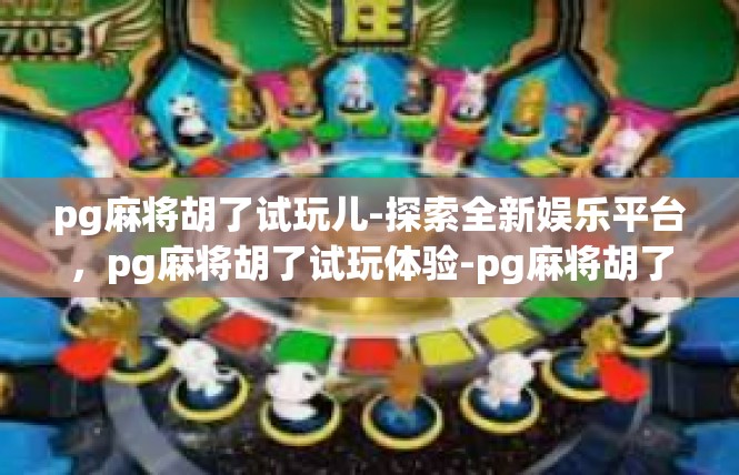 pg麻将胡了试玩儿-探索全新娱乐平台，pg麻将胡了试玩体验-pg麻将胡了试玩儿