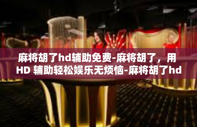 麻将胡了hd辅助免费-麻将胡了，用 HD 辅助轻松娱乐无烦恼-麻将胡了hd辅助免费