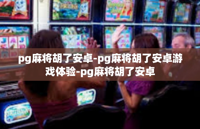 pg麻将胡了安卓-pg麻将胡了安卓游戏体验-pg麻将胡了安卓
