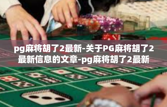 pg麻将胡了2最新-关于PG麻将胡了2最新信息的文章-pg麻将胡了2最新