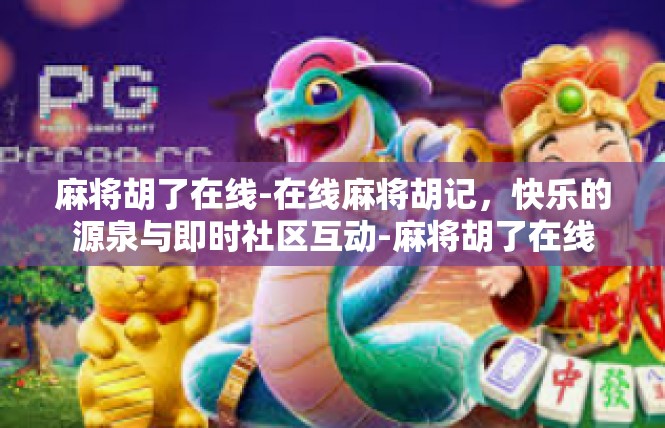 麻将胡了在线-在线麻将胡记，快乐的源泉与即时社区互动-麻将胡了在线