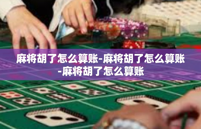 麻将胡了怎么算账-麻将胡了怎么算账-麻将胡了怎么算账