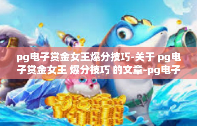 pg电子赏金女王爆分技巧-关于 pg电子赏金女王 爆分技巧 的文章-pg电子赏金女王爆分技巧