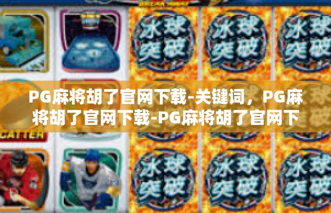 PG麻将胡了官网下载-关键词，PG麻将胡了官网下载-PG麻将胡了官网下载