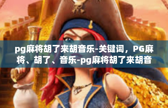 pg麻将胡了来胡音乐-关键词，PG麻将、胡了、音乐-pg麻将胡了来胡音乐