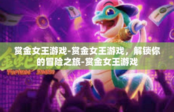 赏金女王游戏-赏金女王游戏，解锁你的冒险之旅-赏金女王游戏