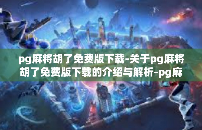 pg麻将胡了免费版下载-关于pg麻将胡了免费版下载的介绍与解析-pg麻将胡了免费版下载
