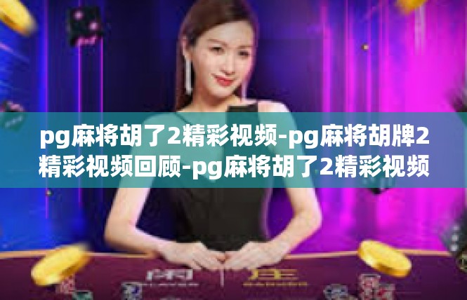 pg麻将胡了2精彩视频-pg麻将胡牌2精彩视频回顾-pg麻将胡了2精彩视频