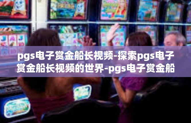 pgs电子赏金船长视频-探索pgs电子赏金船长视频的世界-pgs电子赏金船长视频