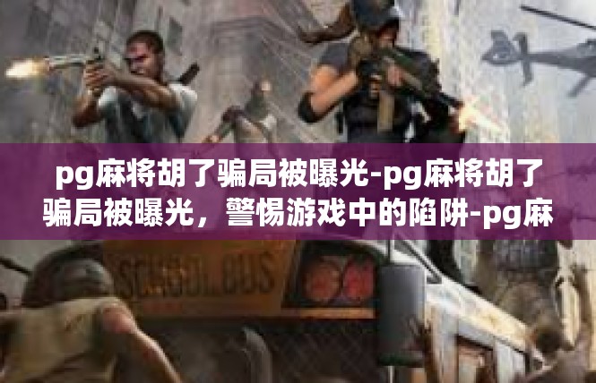 pg麻将胡了骗局被曝光-pg麻将胡了骗局被曝光，警惕游戏中的陷阱-pg麻将胡了骗局被曝光