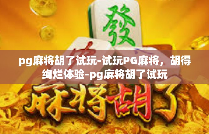 pg麻将胡了试玩-试玩PG麻将，胡得绚烂体验-pg麻将胡了试玩