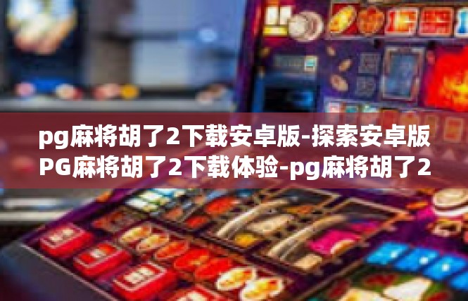 pg麻将胡了2下载安卓版-探索安卓版PG麻将胡了2下载体验-pg麻将胡了2下载安卓版
