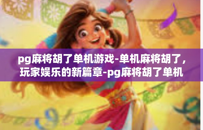pg麻将胡了单机游戏-单机麻将胡了，玩家娱乐的新篇章-pg麻将胡了单机游戏