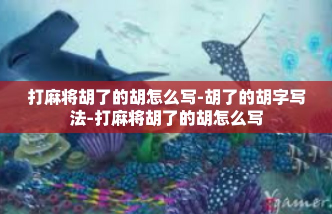 打麻将胡了的胡怎么写-胡了的胡字写法-打麻将胡了的胡怎么写