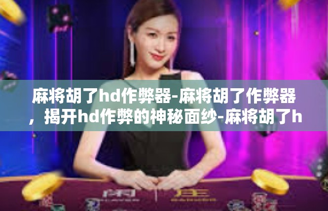 麻将胡了hd作弊器-麻将胡了作弊器，揭开hd作弊的神秘面纱-麻将胡了hd作弊器