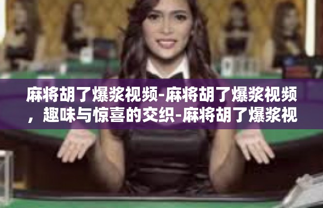 麻将胡了爆浆视频-麻将胡了爆浆视频，趣味与惊喜的交织-麻将胡了爆浆视频