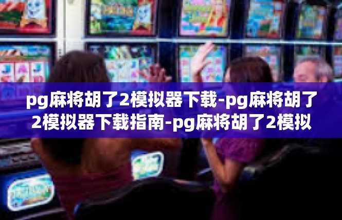 pg麻将胡了2模拟器下载-pg麻将胡了2模拟器下载指南-pg麻将胡了2模拟器下载