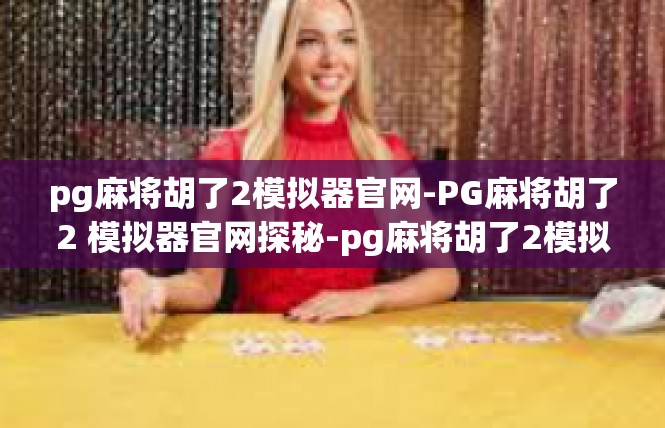 pg麻将胡了2模拟器官网-PG麻将胡了2 模拟器官网探秘-pg麻将胡了2模拟器官网
