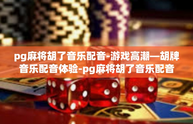 pg麻将胡了音乐配音-游戏高潮—胡牌音乐配音体验-pg麻将胡了音乐配音