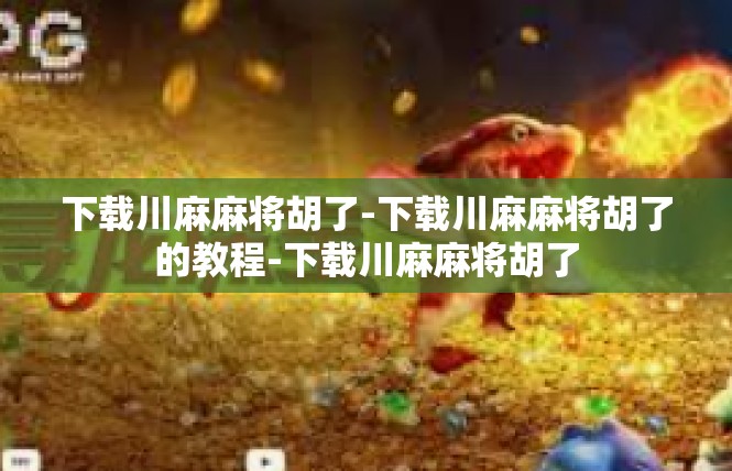 下载川麻麻将胡了-下载川麻麻将胡了的教程-下载川麻麻将胡了