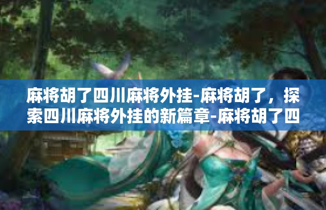 麻将胡了四川麻将外挂-麻将胡了，探索四川麻将外挂的新篇章-麻将胡了四川麻将外挂