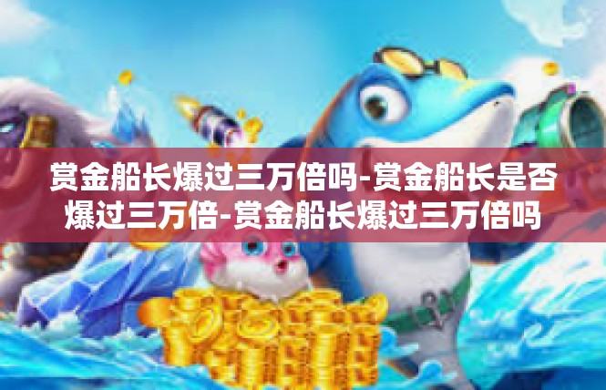 赏金船长爆过三万倍吗-赏金船长是否爆过三万倍-赏金船长爆过三万倍吗