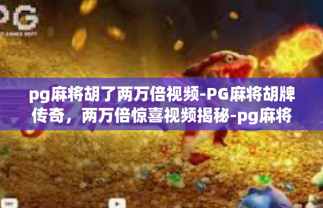 pg麻将胡了两万倍视频-PG麻将胡牌传奇，两万倍惊喜视频揭秘-pg麻将胡了两万倍视频