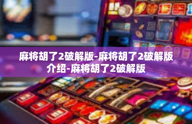 麻将胡了2破解版-麻将胡了2破解版介绍-麻将胡了2破解版