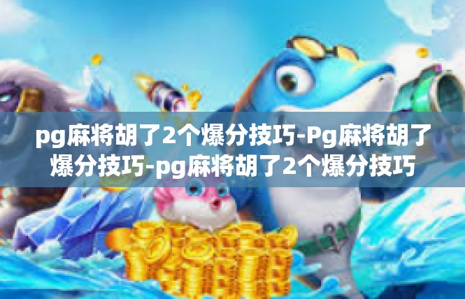 pg麻将胡了2个爆分技巧-Pg麻将胡了爆分技巧-pg麻将胡了2个爆分技巧