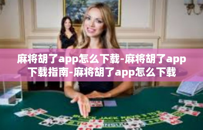麻将胡了app怎么下载-麻将胡了app下载指南-麻将胡了app怎么下载