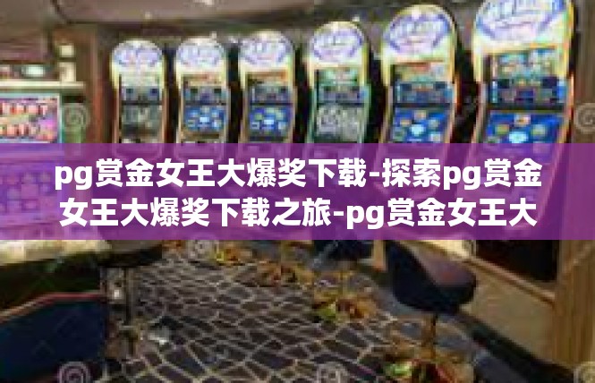 pg赏金女王大爆奖下载-探索pg赏金女王大爆奖下载之旅-pg赏金女王大爆奖下载