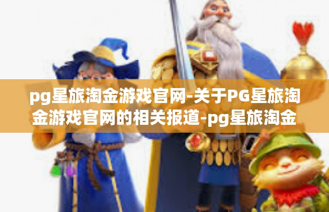 pg星旅淘金游戏官网-关于PG星旅淘金游戏官网的相关报道-pg星旅淘金游戏官网