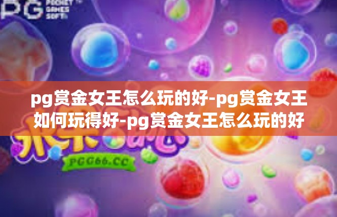 pg赏金女王怎么玩的好-pg赏金女王如何玩得好-pg赏金女王怎么玩的好