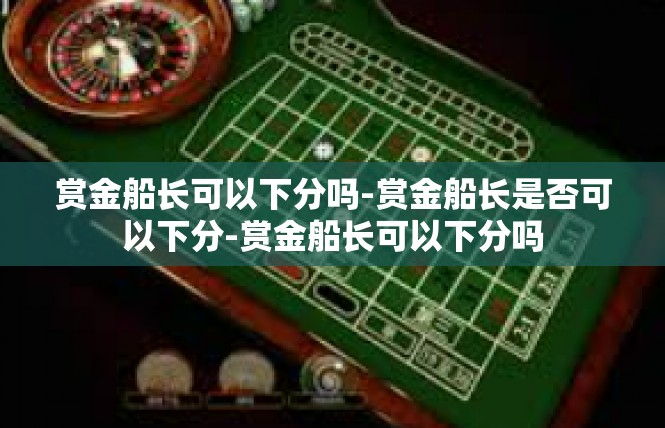 赏金船长可以下分吗-赏金船长是否可以下分-赏金船长可以下分吗