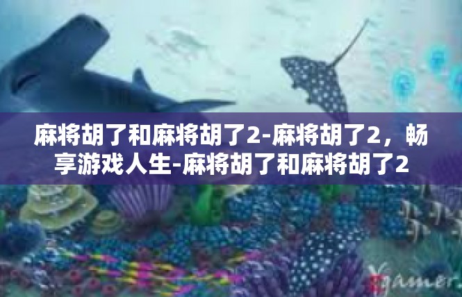 麻将胡了和麻将胡了2-麻将胡了2，畅享游戏人生-麻将胡了和麻将胡了2