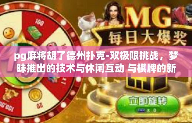 pg麻将胡了德州扑克-双极限挑战，梦昧推出的技术与休闲互动 与棋牌的新奇幻缘分-pg麻将胡了德州扑克