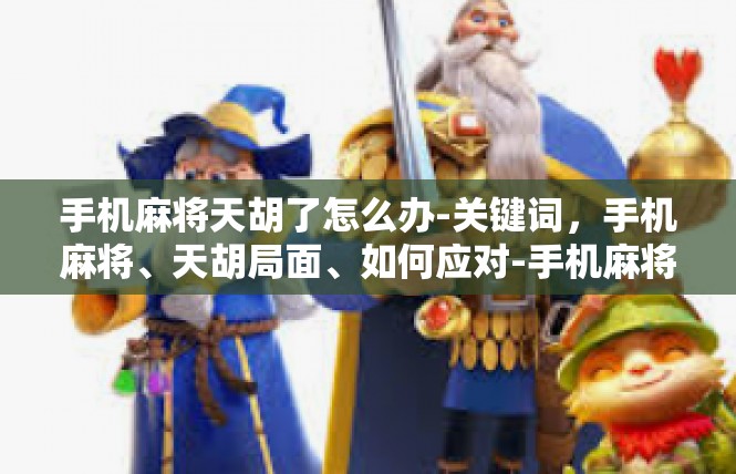 手机麻将天胡了怎么办-关键词，手机麻将、天胡局面、如何应对-手机麻将天胡了怎么办