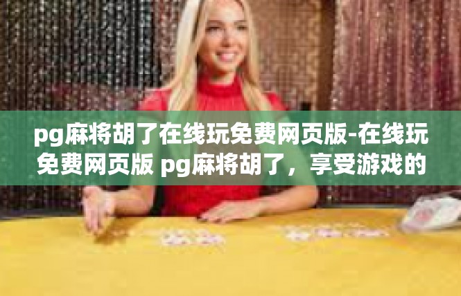 pg麻将胡了在线玩免费网页版-在线玩免费网页版 pg麻将胡了，享受游戏的乐趣-pg麻将胡了在线玩免费网页版