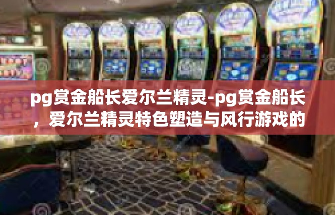 pg赏金船长爱尔兰精灵-pg赏金船长，爱尔兰精灵特色塑造与风行游戏的信仰宣言-pg赏金船长爱尔兰精灵