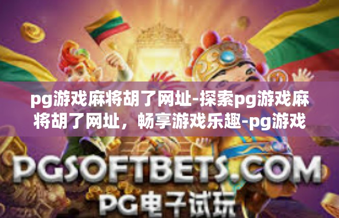 pg游戏麻将胡了网址-探索pg游戏麻将胡了网址，畅享游戏乐趣-pg游戏麻将胡了网址